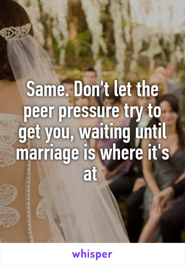 Same. Don't let the peer pressure try to get you, waiting until marriage is where it's at 