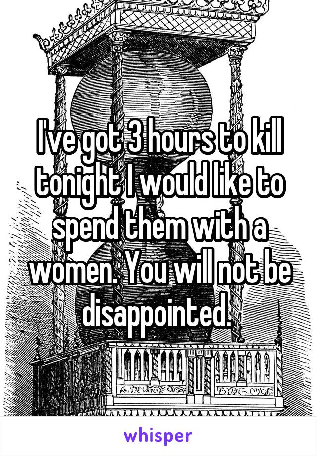 I've got 3 hours to kill tonight I would like to spend them with a women. You will not be disappointed. 