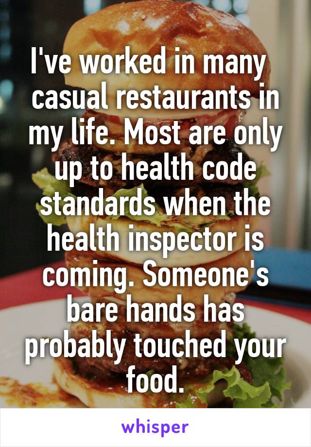 I've worked in many   casual restaurants in my life. Most are only up to health code standards when the health inspector is coming. Someone's bare hands has probably touched your food.