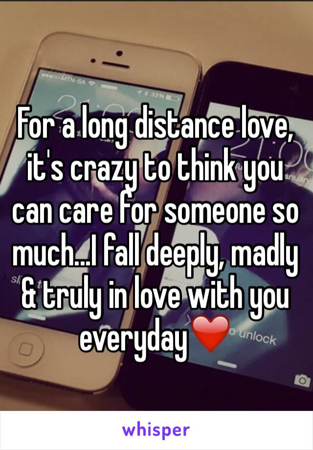 For a long distance love, it's crazy to think you can care for someone so much...I fall deeply, madly & truly in love with you everyday❤️