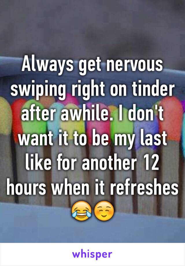 Always get nervous swiping right on tinder after awhile. I don't want it to be my last like for another 12 hours when it refreshes 😂☺️