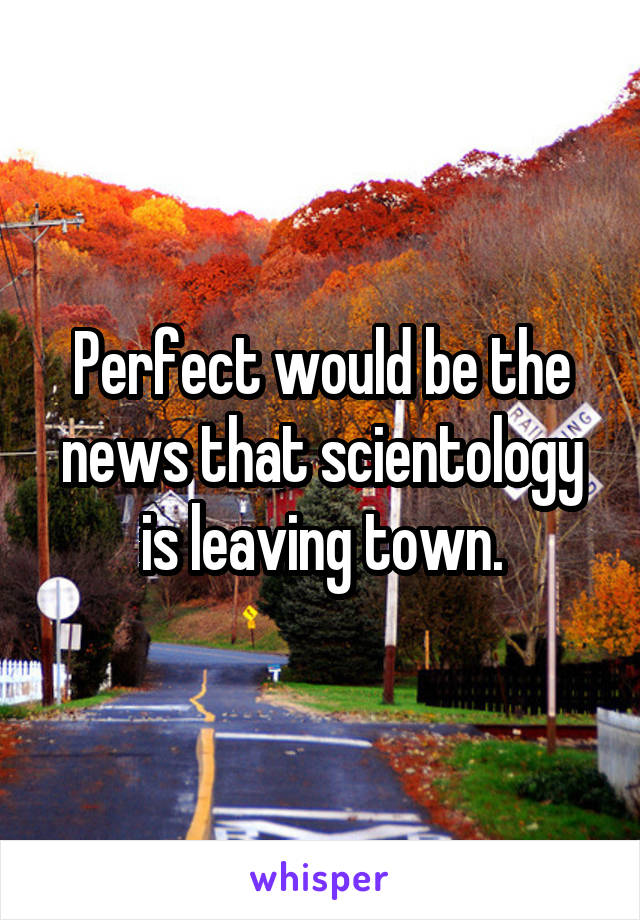 Perfect would be the news that scientology is leaving town.