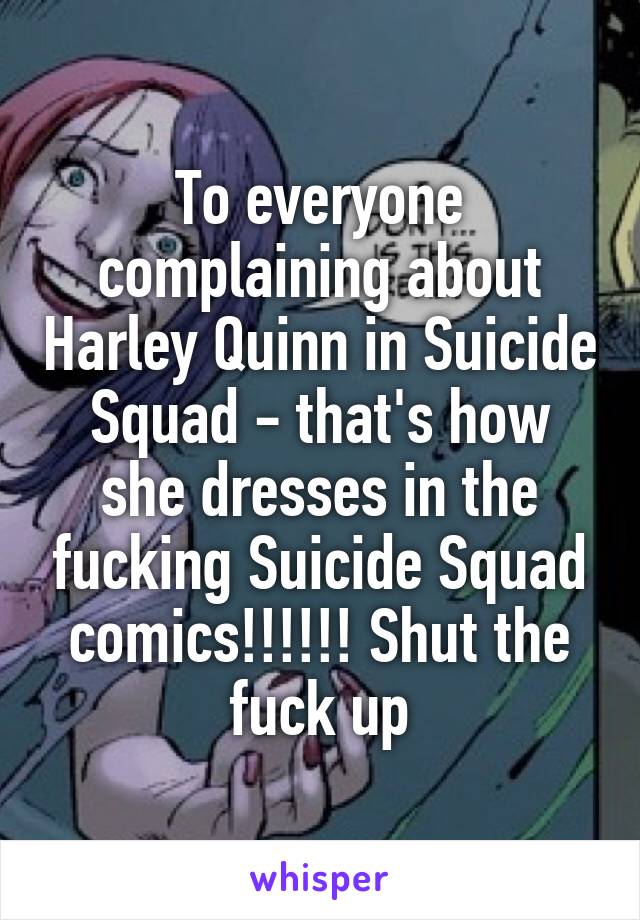 To everyone complaining about Harley Quinn in Suicide Squad - that's how she dresses in the fucking Suicide Squad comics!!!!!! Shut the fuck up