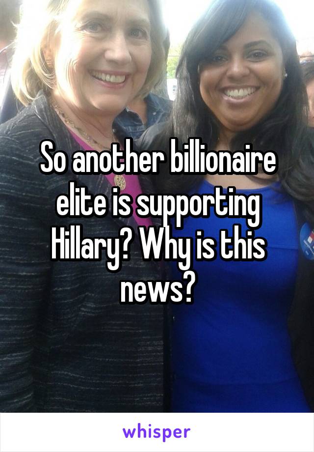 So another billionaire elite is supporting Hillary? Why is this news?