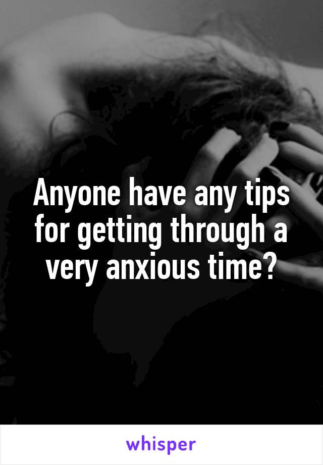 Anyone have any tips for getting through a very anxious time?