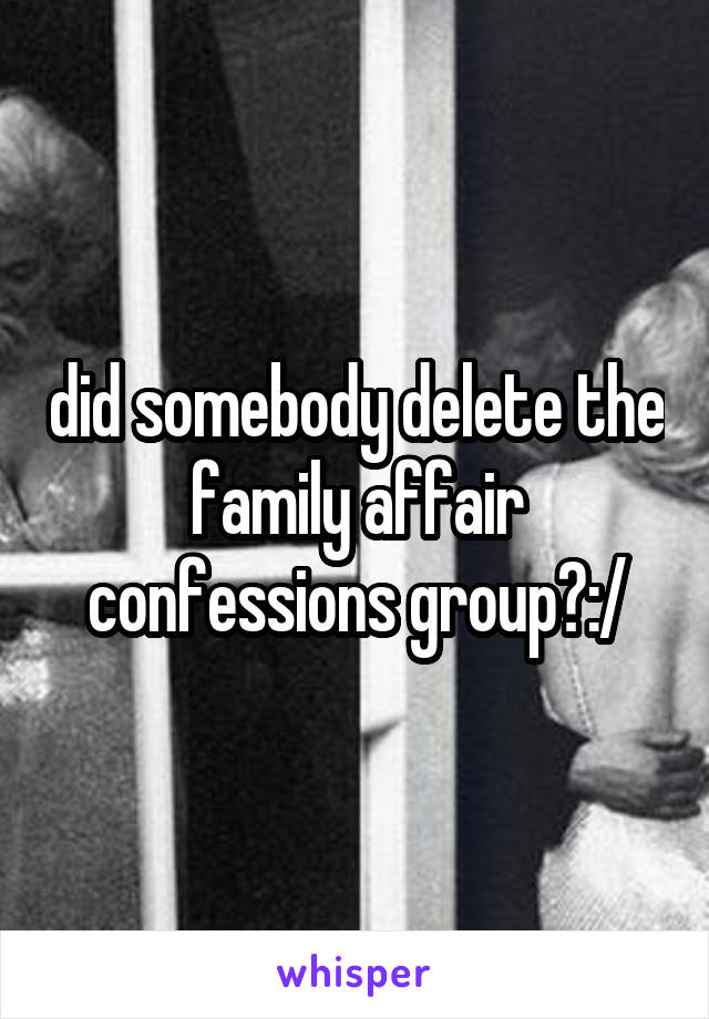 did somebody delete the family affair confessions group?:/