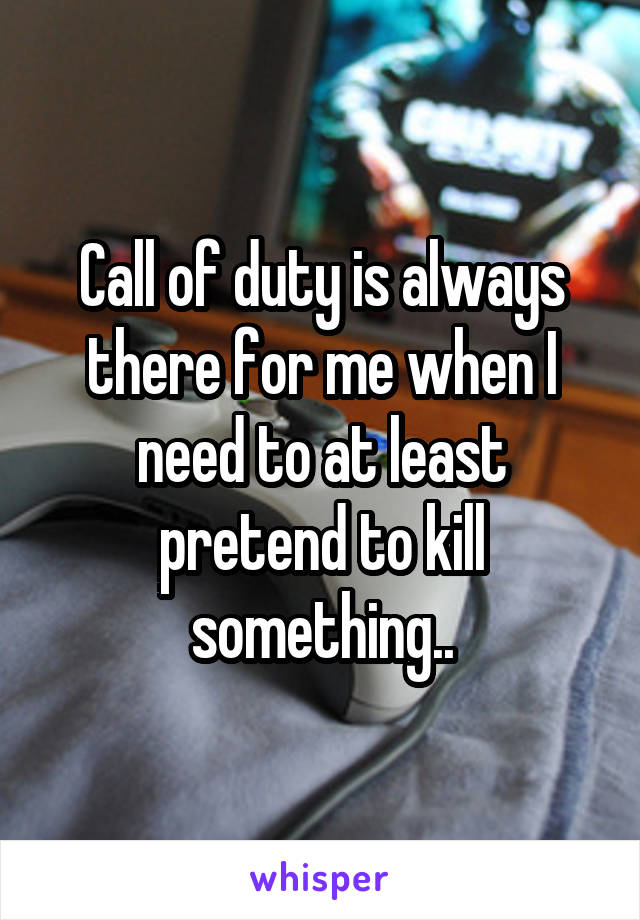 Call of duty is always there for me when I need to at least pretend to kill something..