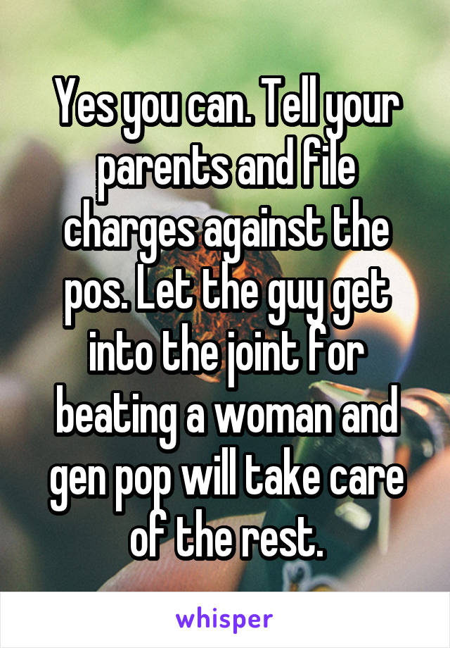 Yes you can. Tell your parents and file charges against the pos. Let the guy get into the joint for beating a woman and gen pop will take care of the rest.