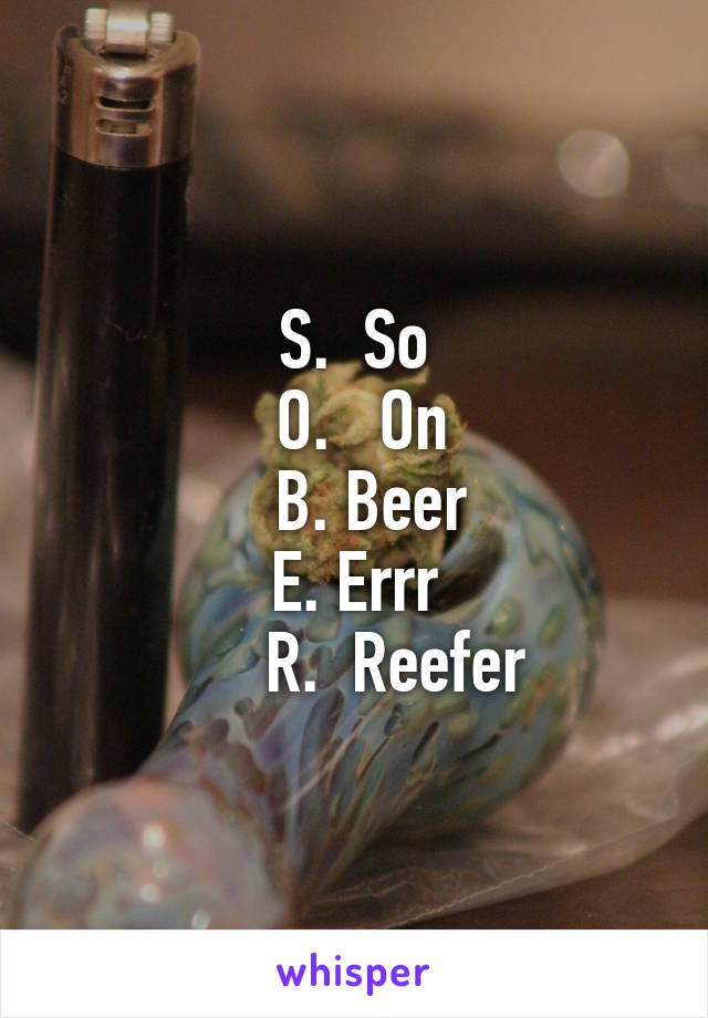 S.  So
 O.   On
  B. Beer
E. Errr
     R.  Reefer