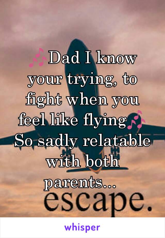 🎶Dad I know your trying, to fight when you feel like flying🎶
So sadly relatable with both parents... 