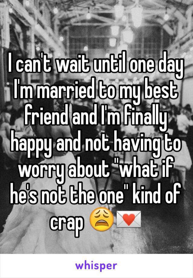 I can't wait until one day I'm married to my best friend and I'm finally happy and not having to worry about "what if he's not the one" kind of crap 😩💌