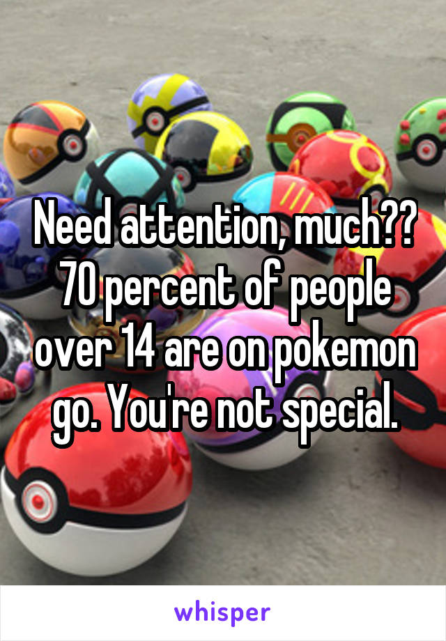 Need attention, much??
70 percent of people over 14 are on pokemon go. You're not special.