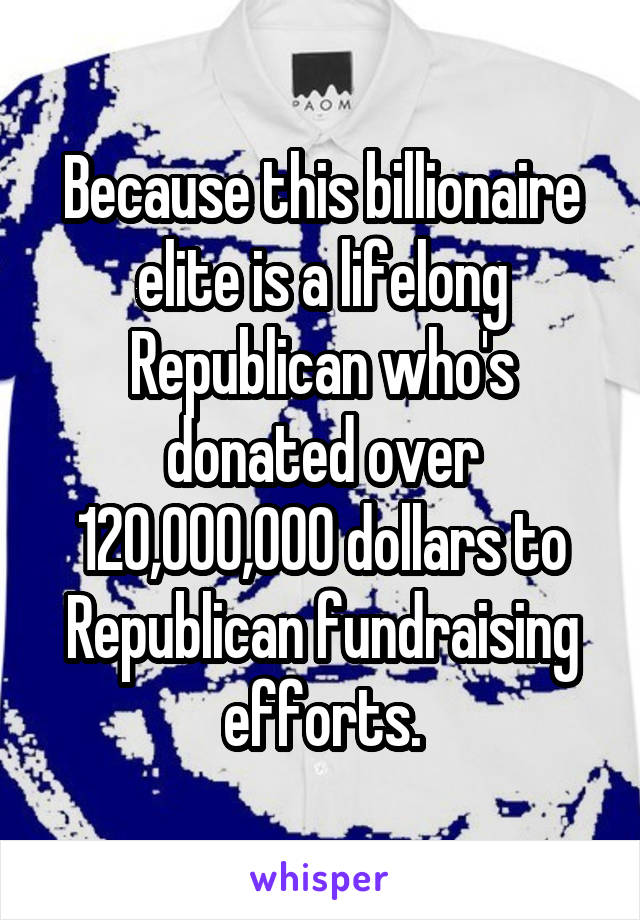 Because this billionaire elite is a lifelong Republican who's donated over 120,000,000 dollars to Republican fundraising efforts.