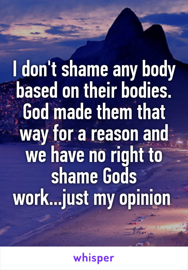 I don't shame any body based on their bodies. God made them that way for a reason and we have no right to shame Gods work...just my opinion 