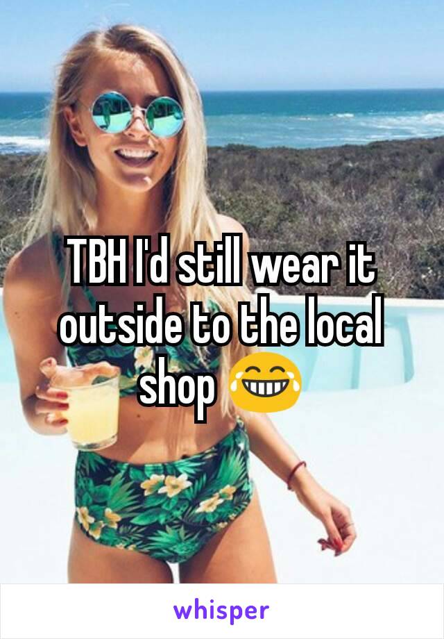 TBH I'd still wear it outside to the local shop 😂