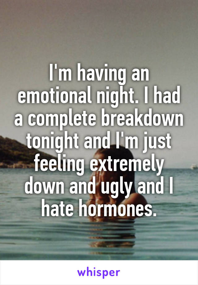 I'm having an emotional night. I had a complete breakdown tonight and I'm just feeling extremely down and ugly and I hate hormones.