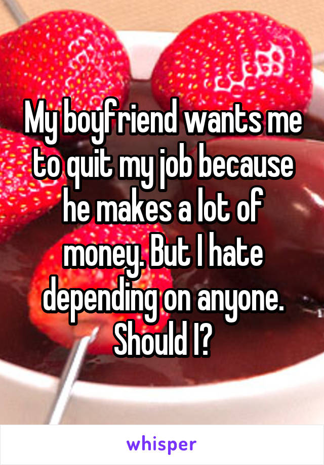 My boyfriend wants me to quit my job because he makes a lot of money. But I hate depending on anyone. Should I?