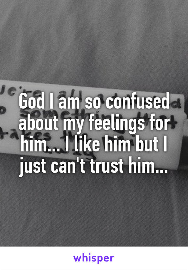 God I am so confused about my feelings for him... I like him but I just can't trust him...