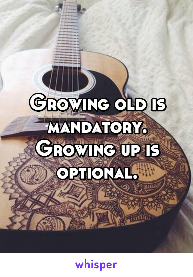 Growing old is
mandatory.
Growing up is
optional.