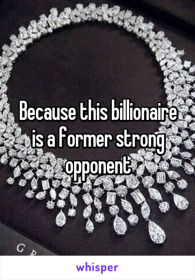 Because this billionaire is a former strong opponent