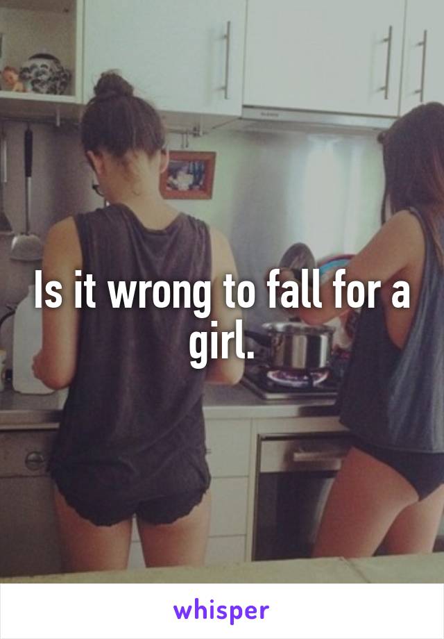 Is it wrong to fall for a girl.