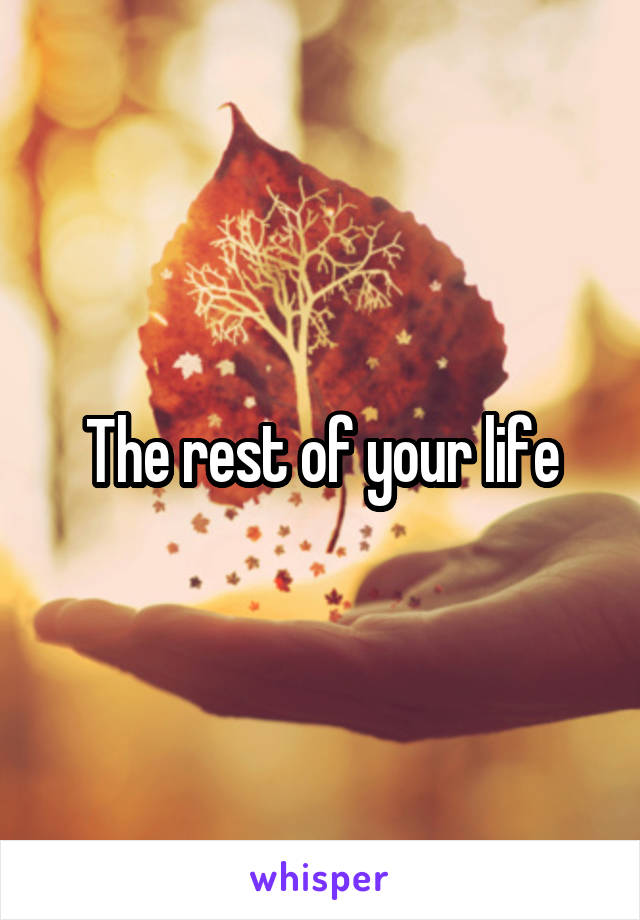 The rest of your life