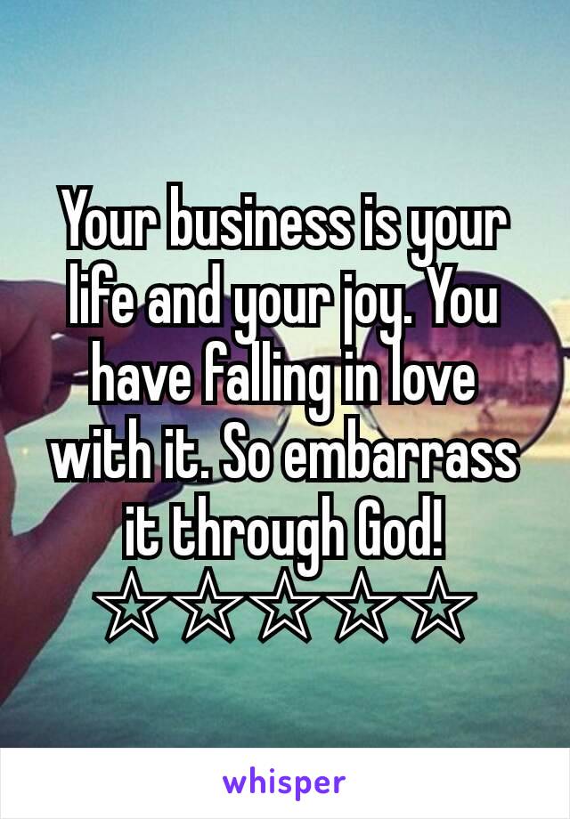 Your business is your life and your joy. You have falling in love with it. So embarrass it through God!☆☆☆☆☆