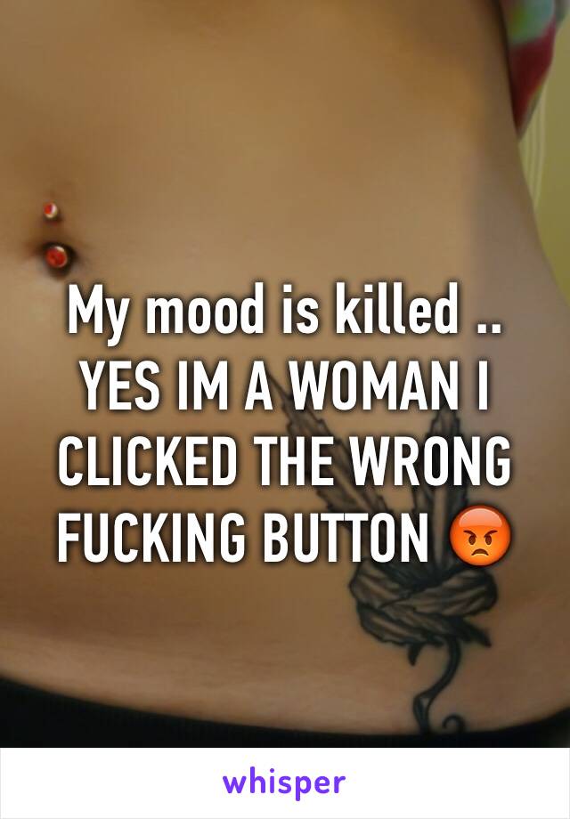 My mood is killed .. YES IM A WOMAN I CLICKED THE WRONG FUCKING BUTTON 😡