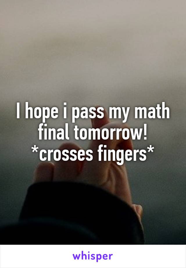 I hope i pass my math final tomorrow! *crosses fingers*