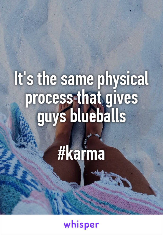 It's the same physical process that gives guys blueballs

#karma