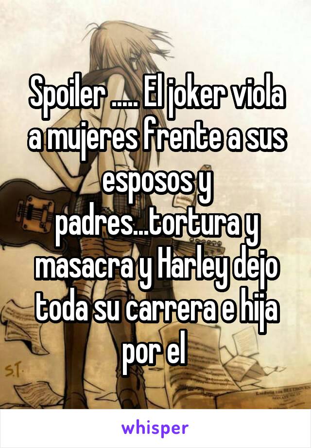 Spoiler ..... El joker viola a mujeres frente a sus esposos y padres...tortura y masacra y Harley dejo toda su carrera e hija por el 