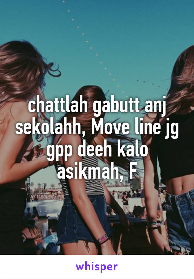 chattlah gabutt anj sekolahh, Move line jg gpp deeh kalo asikmah, F