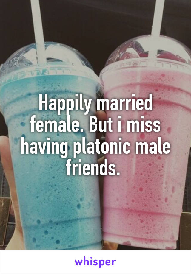 Happily married female. But i miss having platonic male friends. 