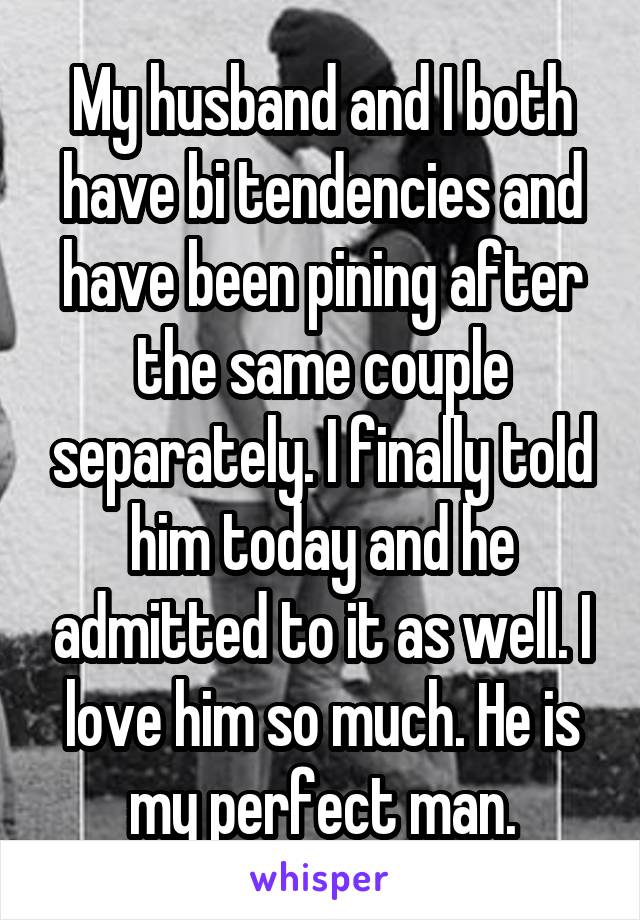 My husband and I both have bi tendencies and have been pining after the same couple separately. I finally told him today and he admitted to it as well. I love him so much. He is my perfect man.