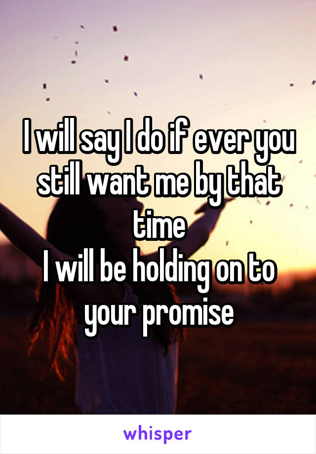 I will say I do if ever you still want me by that time
I will be holding on to your promise