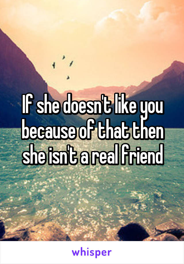 If she doesn't like you because of that then she isn't a real friend