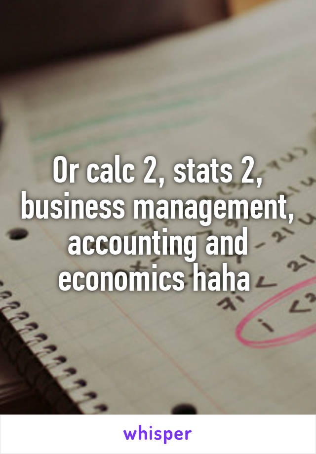 Or calc 2, stats 2, business management, accounting and economics haha 