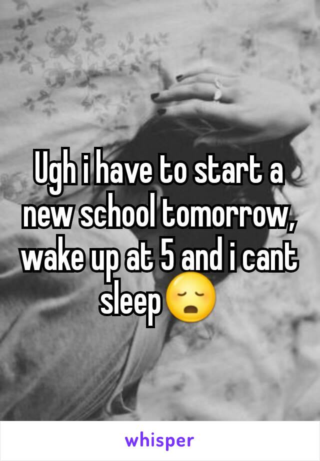 Ugh i have to start a new school tomorrow, wake up at 5 and i cant sleep😳