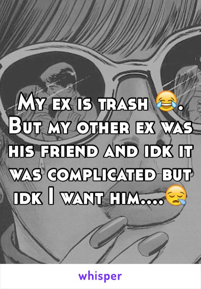 My ex is trash 😂. But my other ex was his friend and idk it was complicated but idk I want him....😪