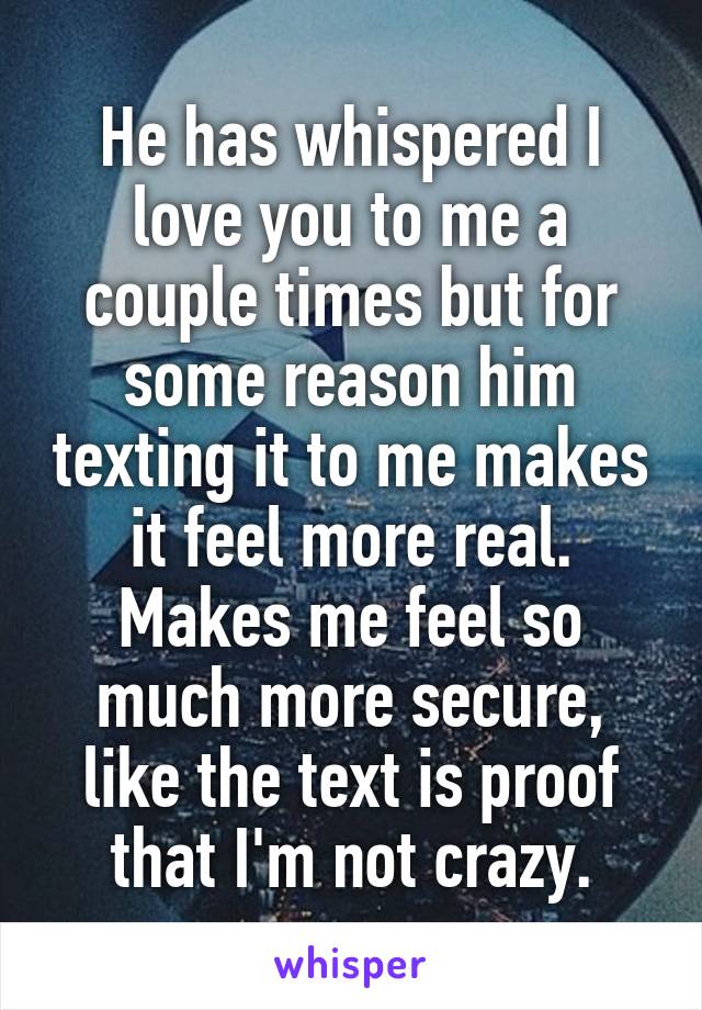 He has whispered I love you to me a couple times but for some reason him texting it to me makes it feel more real. Makes me feel so much more secure, like the text is proof that I'm not crazy.