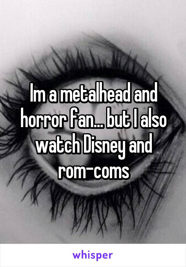 Im a metalhead and horror fan... but I also watch Disney and rom-coms