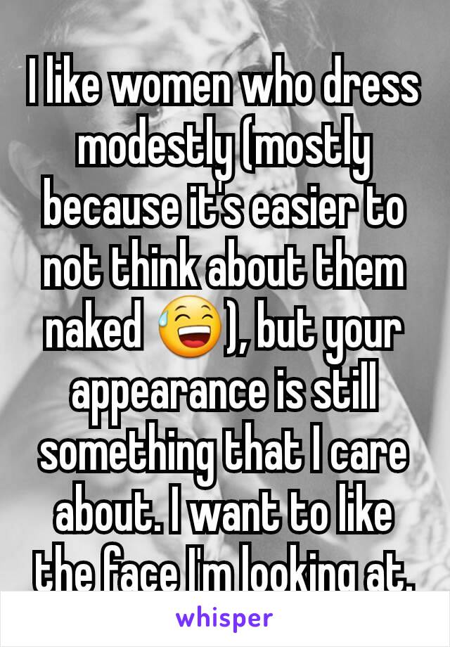 I like women who dress modestly (mostly because it's easier to not think about them naked 😅), but your appearance is still something that I care about. I want to like the face I'm looking at.