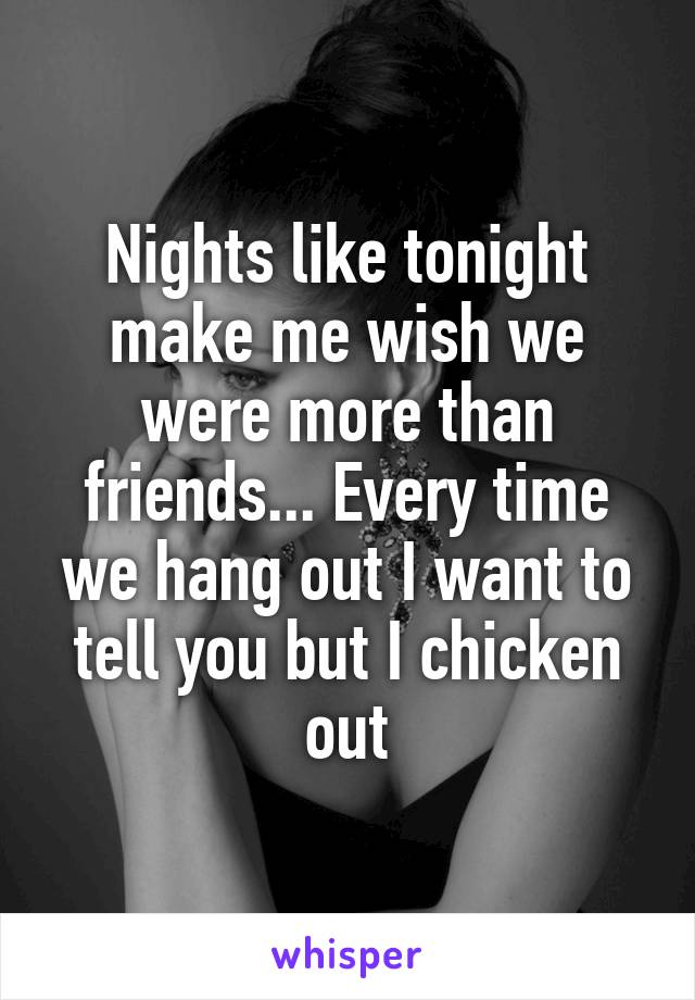 Nights like tonight make me wish we were more than friends... Every time we hang out I want to tell you but I chicken out