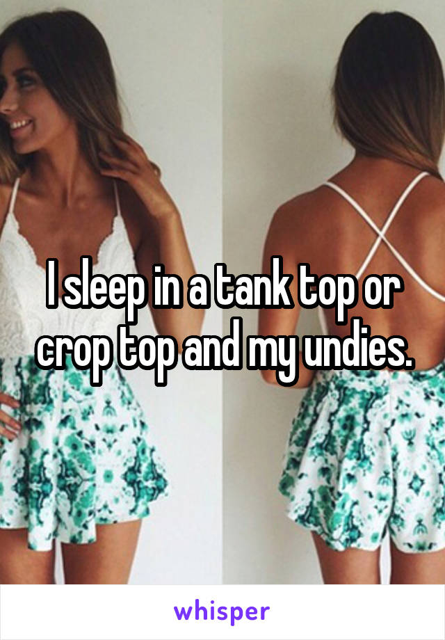 I sleep in a tank top or crop top and my undies.