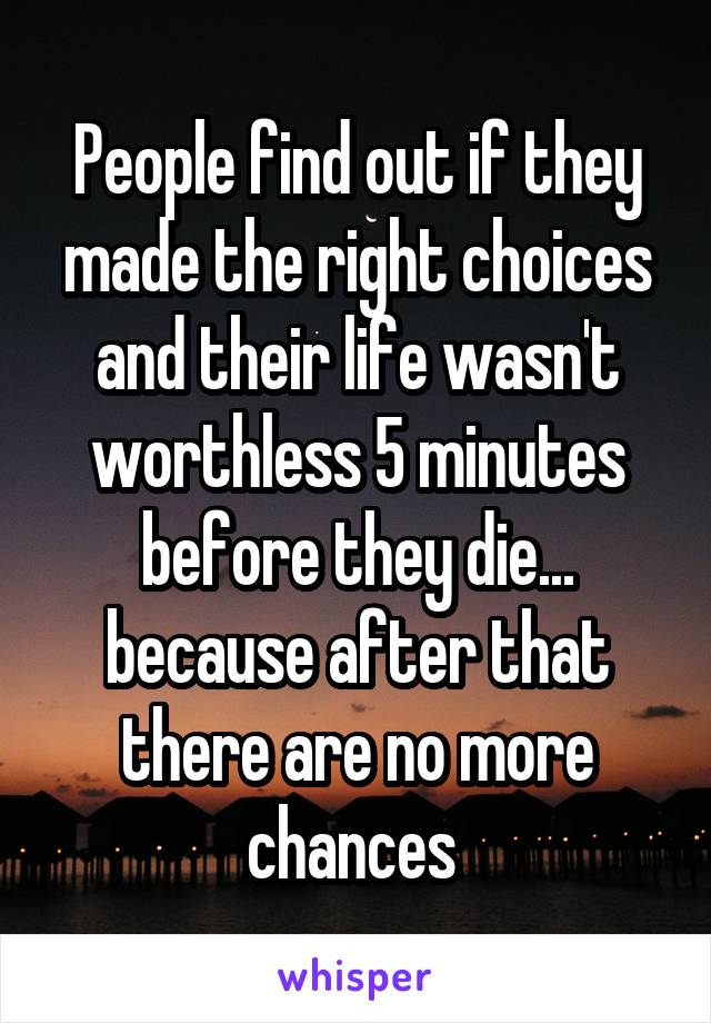 People find out if they made the right choices and their life wasn't worthless 5 minutes before they die... because after that there are no more chances 