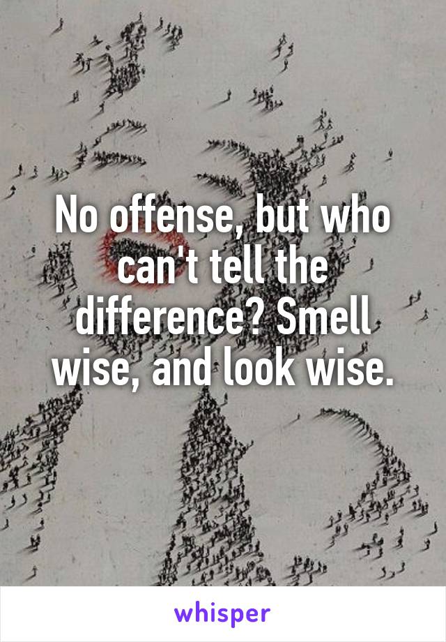 No offense, but who can't tell the difference? Smell wise, and look wise.
