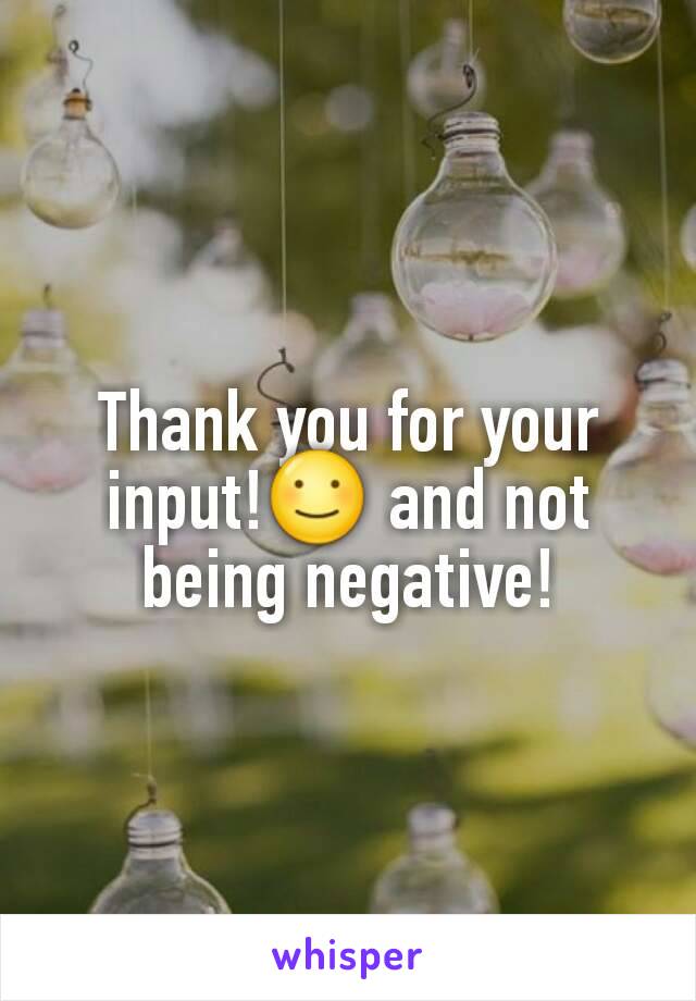 Thank you for your input!☺ and not being negative!