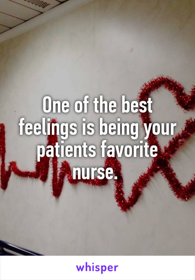 One of the best feelings is being your patients favorite nurse. 