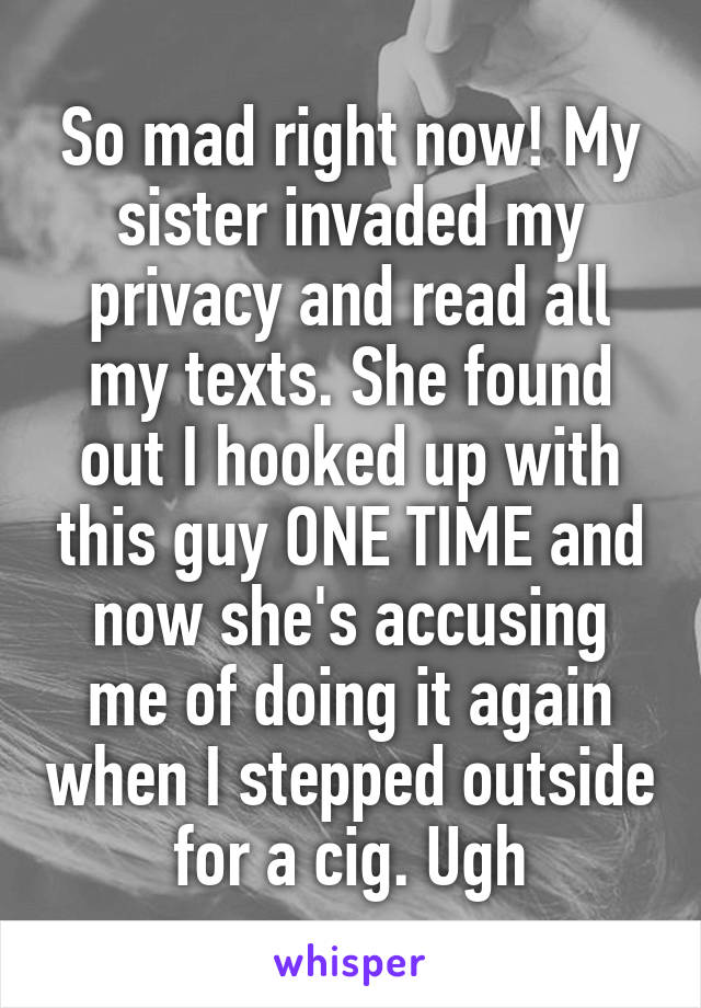 So mad right now! My sister invaded my privacy and read all my texts. She found out I hooked up with this guy ONE TIME and now she's accusing me of doing it again when I stepped outside for a cig. Ugh