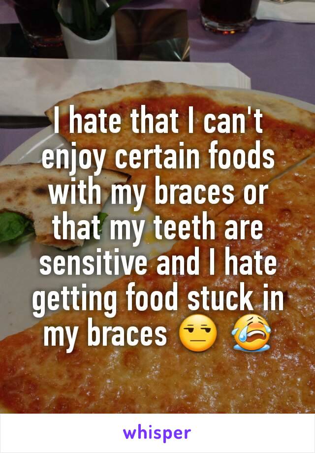 I hate that I can't enjoy certain foods with my braces or that my teeth are sensitive and I hate getting food stuck in my braces 😒 😭